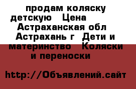 продам коляску детскую › Цена ­ 4 000 - Астраханская обл., Астрахань г. Дети и материнство » Коляски и переноски   